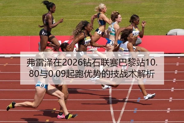 弗雷泽在2026钻石联赛巴黎站10.80与0.09起跑优势的技战术解析