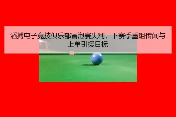 滔搏电子竞技俱乐部冒泡赛失利，下赛季重组传闻与上单引援目标