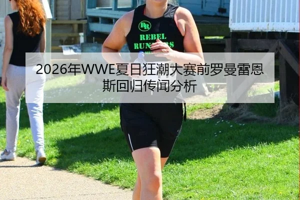 2026年WWE夏日狂潮大赛前罗曼雷恩斯回归传闻分析