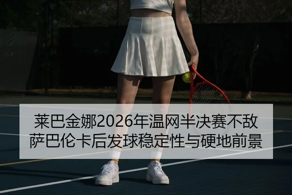 莱巴金娜2026年温网半决赛不敌萨巴伦卡后发球稳定性与硬地前景