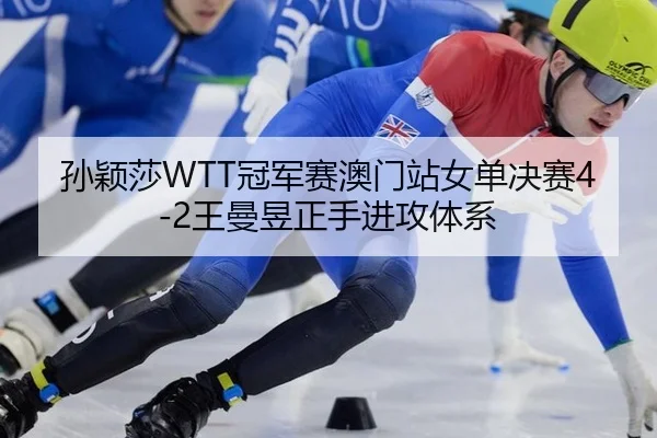 孙颖莎WTT冠军赛澳门站女单决赛4-2王曼昱正手进攻体系