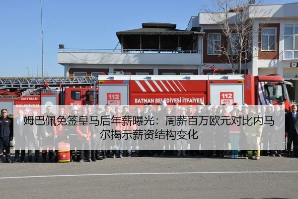 姆巴佩免签皇马后年薪曝光：周薪百万欧元对比内马尔揭示薪资结构变化