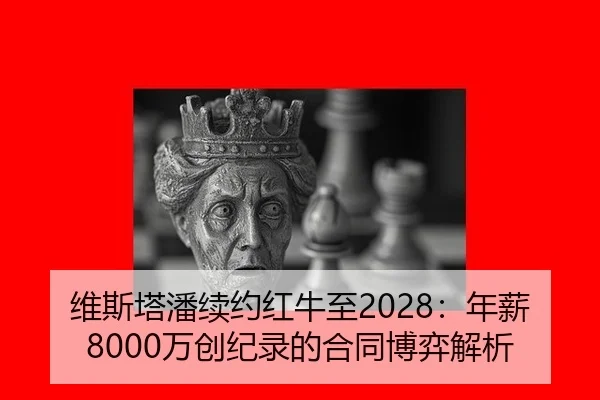 维斯塔潘续约红牛至2028：年薪8000万创纪录的合同博弈解析